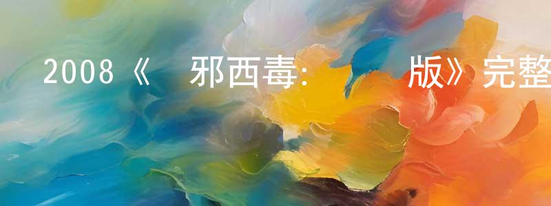 2008《東邪西毒：終極版》完整版電影/在線觀看/百度云-美劇天堂 陳景行的blog
